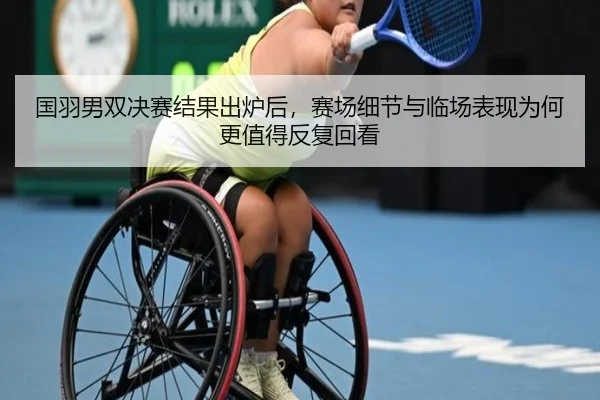 国羽男双决赛结果出炉后，赛场细节与临场表现为何更值得反复回看 | jiuyou sports