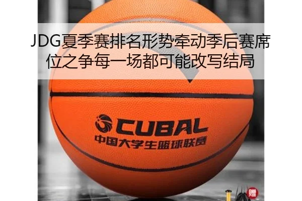 JDG夏季赛排名形势牵动季后赛席位之争每一场都可能改写结局 - jiuyou sports